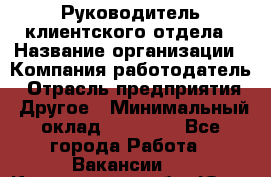 Руководитель клиентского отдела › Название организации ­ Компания-работодатель › Отрасль предприятия ­ Другое › Минимальный оклад ­ 25 000 - Все города Работа » Вакансии   . Кемеровская обл.,Юрга г.